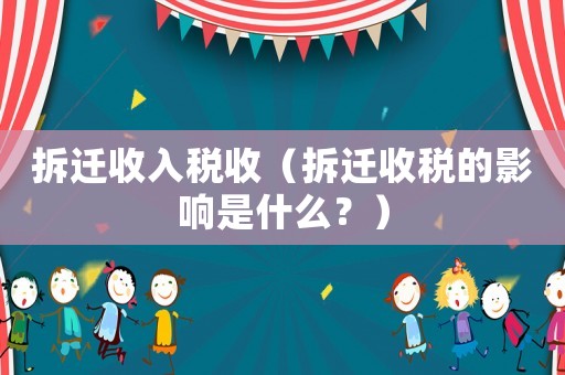 拆遷收入稅收（拆遷收稅的影響是什么？）