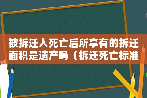被拆遷人死亡后所享有的拆遷面積是遺產嗎（拆遷死亡標準有哪些？）