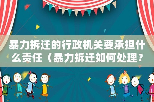 暴力拆遷的行政機關要承擔什么責任（暴力拆遷如何處理？）
