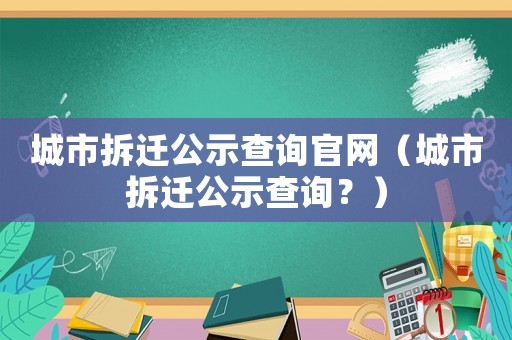 城市拆遷公示查詢官網（城市拆遷公示查詢？）