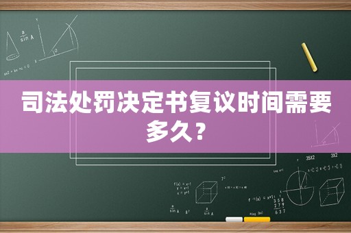 司法處罰決定書復議時間需要多久？