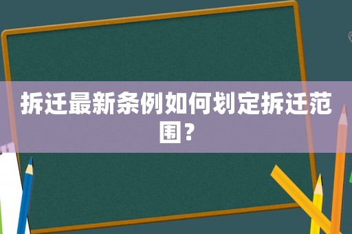 拆遷最新條例如何劃定拆遷范圍？