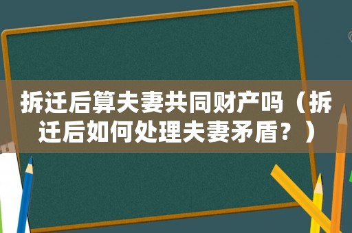 拆遷后算夫妻共同財產(chǎn)嗎（拆遷后如何處理夫妻矛盾？）