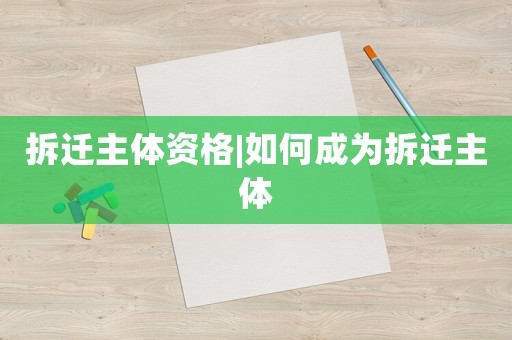 拆遷主體資格|如何成為拆遷主體