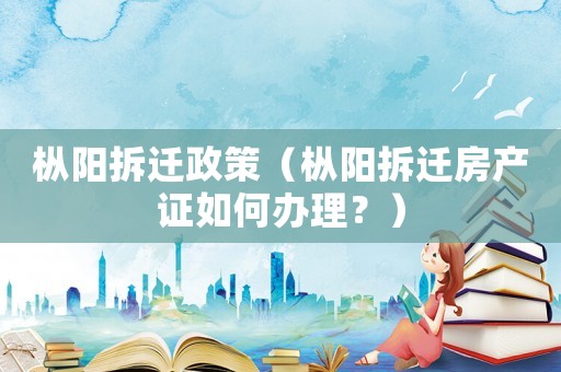 樅陽拆遷政策（樅陽拆遷房產(chǎn)證如何辦理？）