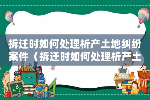 拆遷時如何處理析產土地糾紛案件（拆遷時如何處理析產土地？）