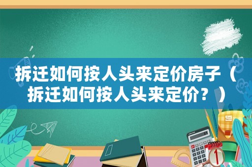 拆遷如何按人頭來定價房子（拆遷如何按人頭來定價？）