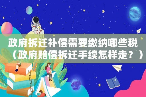 政府拆遷補(bǔ)償需要繳納哪些稅（政府賠償拆遷手續(xù)怎樣走？）