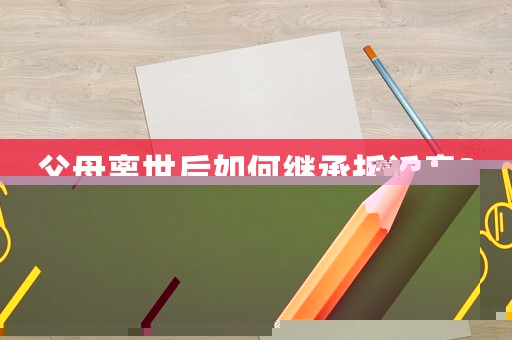 父母離世后如何繼承拆遷房？