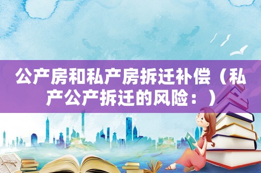 公產房和私產房拆遷補償（私產公產拆遷的風險：）