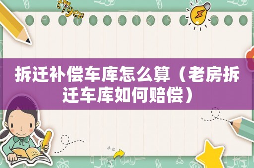 拆遷補償車庫怎么算（老房拆遷車庫如何賠償）