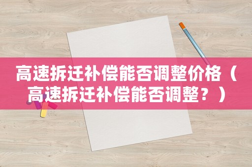 高速拆遷補償能否調整價格（高速拆遷補償能否調整？）