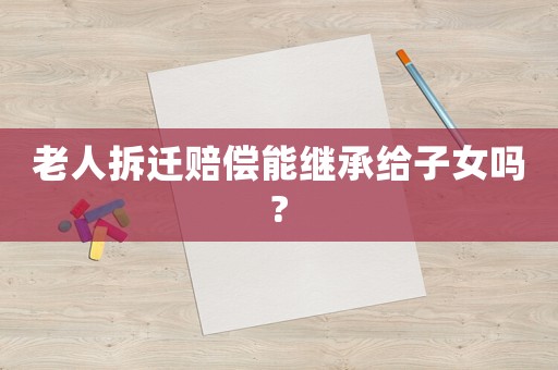 老人拆遷賠償能繼承給子女嗎?
