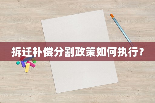 拆遷補償分割政策如何執(zhí)行？