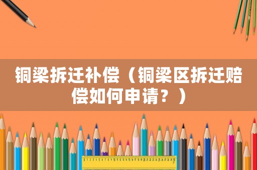 銅梁拆遷補(bǔ)償（銅梁區(qū)拆遷賠償如何申請(qǐng)？）