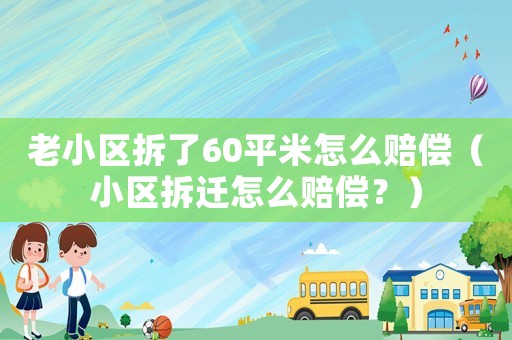 老小區拆了60平米怎么賠償（小區拆遷怎么賠償？）