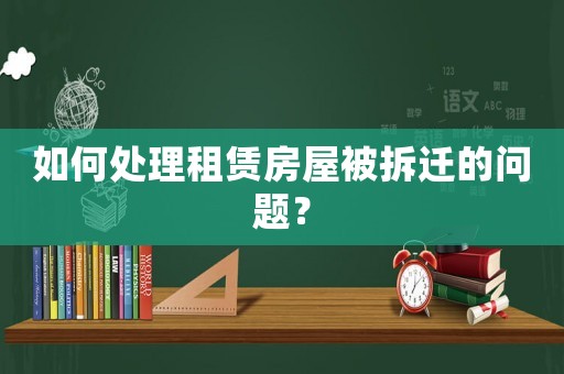 如何處理租賃房屋被拆遷的問題？