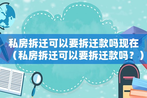 私房拆遷可以要拆遷款嗎現(xiàn)在（私房拆遷可以要拆遷款嗎？）