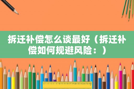 拆遷補償怎么談最好（拆遷補償如何規避風險：）