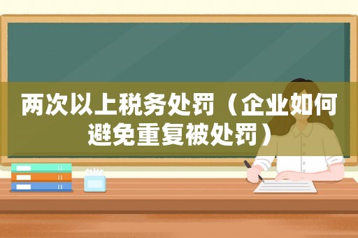 兩次以上稅務處罰（企業如何避免重復被處罰）