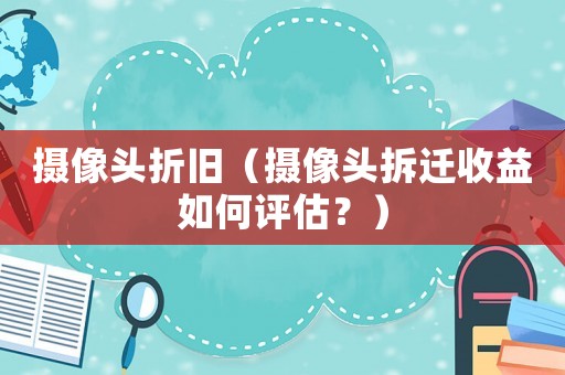 攝像頭折舊（攝像頭拆遷收益如何評估？）