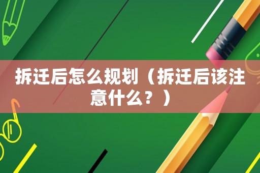 拆遷后怎么規(guī)劃（拆遷后該注意什么？）