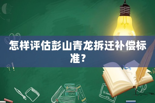 怎樣評估彭山青龍拆遷補償標(biāo)準(zhǔn)？