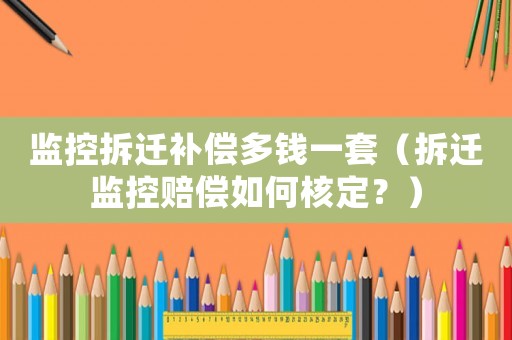 監控拆遷補償多錢一套（拆遷監控賠償如何核定？）