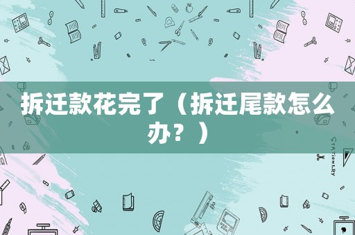 拆遷款花完了（拆遷尾款怎么辦？）