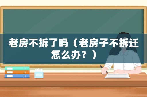 老房不拆了嗎（老房子不拆遷怎么辦？）