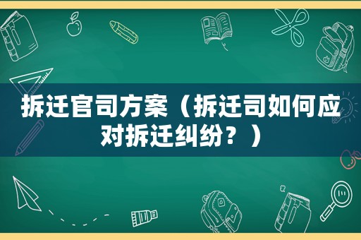 拆遷官司方案（拆遷司如何應對拆遷糾紛？）