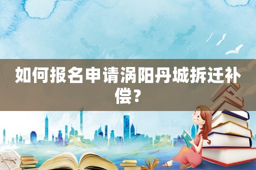 如何報名申請渦陽丹城拆遷補償？