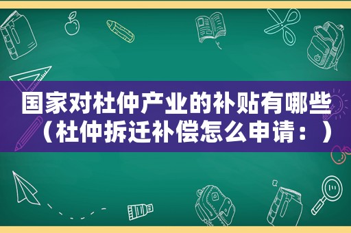 國家對杜仲產業的補貼有哪些（杜仲拆遷補償怎么申請：）