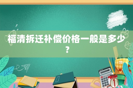 福清拆遷補(bǔ)償價(jià)格一般是多少？