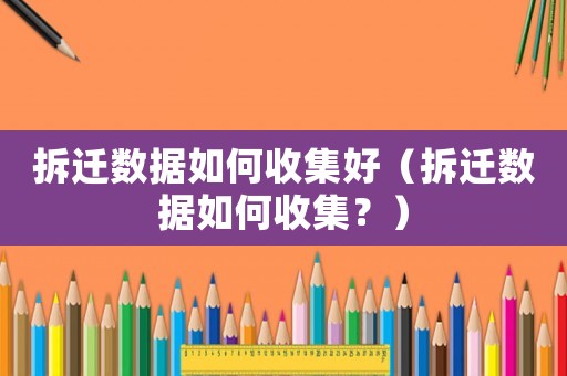 拆遷數據如何收集好（拆遷數據如何收集？）