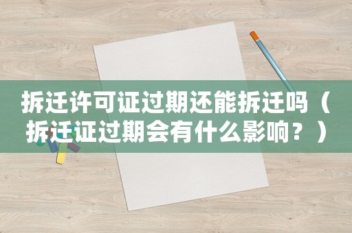 拆遷許可證過期還能拆遷嗎（拆遷證過期會有什么影響？）