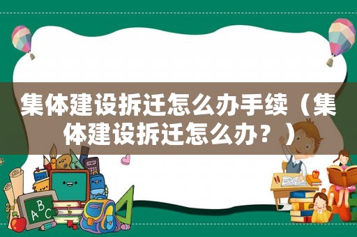集體建設(shè)拆遷怎么辦手續(xù)（集體建設(shè)拆遷怎么辦？）