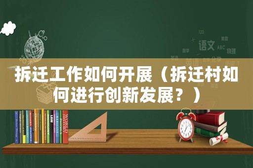 拆遷工作如何開展（拆遷村如何進行創新發展？）