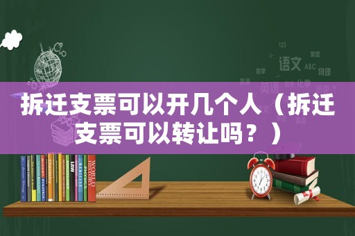拆遷支票可以開幾個人（拆遷支票可以轉讓嗎？）