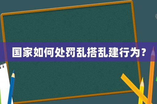國家如何處罰亂搭亂建行為？