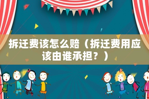 拆遷費該怎么賠（拆遷費用應該由誰承擔？）