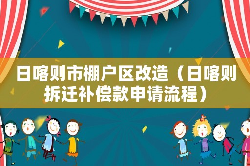 日喀則市棚戶區改造（日喀則拆遷補償款申請流程）