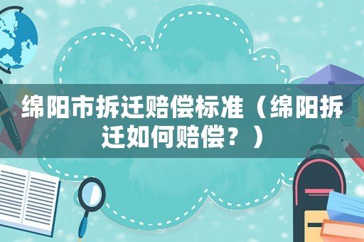 綿陽市拆遷賠償標準（綿陽拆遷如何賠償？）