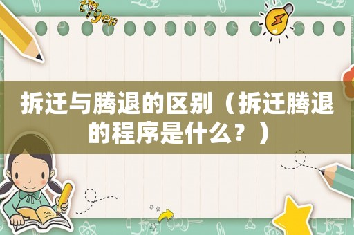 拆遷與騰退的區(qū)別（拆遷騰退的程序是什么？）