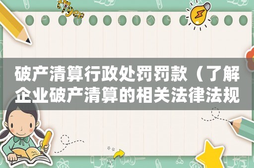 破產(chǎn)清算行政處罰罰款（了解企業(yè)破產(chǎn)清算的相關(guān)法律法規(guī)和行政處罰措施）