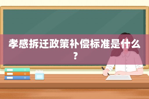 孝感拆遷政策補償標準是什么？