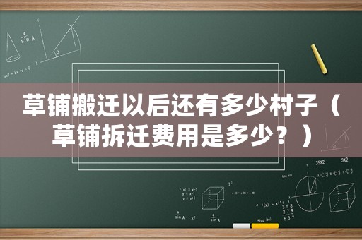 草鋪搬遷以后還有多少村子（草鋪拆遷費用是多少？）