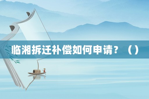 臨湘拆遷補(bǔ)償如何申請(qǐng)？（）