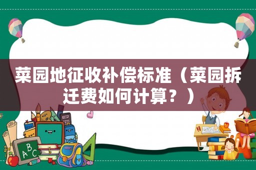 菜園地征收補(bǔ)償標(biāo)準(zhǔn)（菜園拆遷費(fèi)如何計(jì)算？）