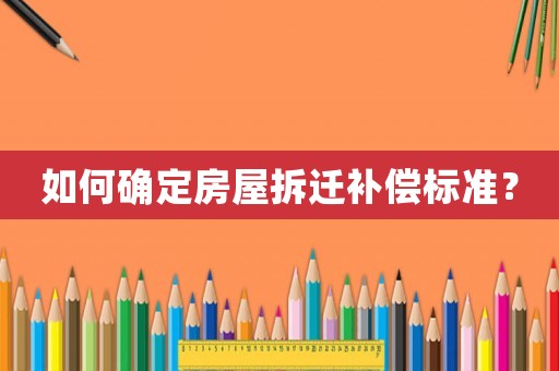 如何確定房屋拆遷補償標準？